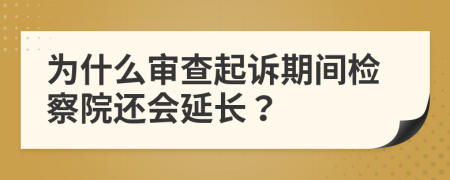 為什么審查起訴期間檢察院還會延長？