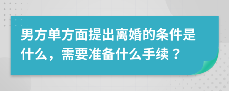 男方單方面提出離婚的條件是什么，需要準(zhǔn)備什么手續(xù)？