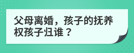 父母離婚，孩子的撫養(yǎng)權(quán)孩子歸誰(shuí)？