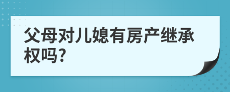 父母對(duì)兒媳有房產(chǎn)繼承權(quán)嗎?