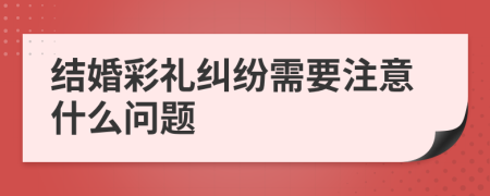 結(jié)婚彩禮糾紛需要注意什么問題