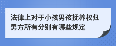 法律上對于小孩男孩撫養(yǎng)權(quán)歸男方所有分別有哪些規(guī)定