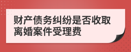 財產(chǎn)債務糾紛是否收取離婚案件受理費