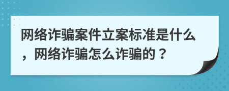網(wǎng)絡(luò)詐騙案件立案標(biāo)準(zhǔn)是什么，網(wǎng)絡(luò)詐騙怎么詐騙的？