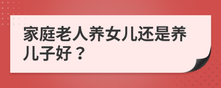 家庭老人養(yǎng)女兒還是養(yǎng)兒子好？