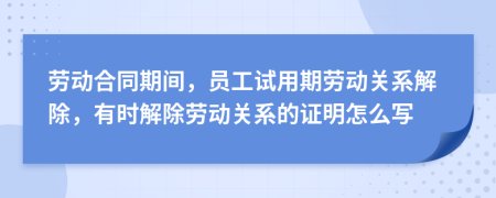勞動(dòng)合同期間，員工試用期勞動(dòng)關(guān)系解除，有時(shí)解除勞動(dòng)關(guān)系的證明怎么寫