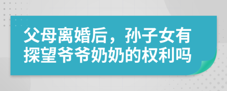 父母離婚后，孫子女有探望爺爺奶奶的權(quán)利嗎