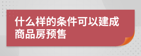 什么樣的條件可以建成商品房預(yù)售