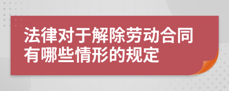 法律對于解除勞動合同有哪些情形的規(guī)定
