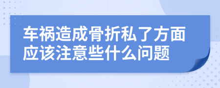 車禍造成骨折私了方面應(yīng)該注意些什么問題