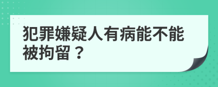 犯罪嫌疑人有病能不能被拘留？