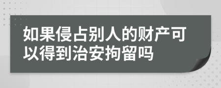 如果侵占別人的財(cái)產(chǎn)可以得到治安拘留嗎