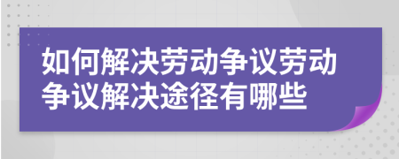 如何解決勞動爭議勞動爭議解決途徑有哪些