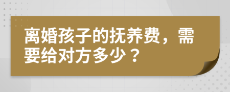 離婚孩子的撫養(yǎng)費，需要給對方多少？