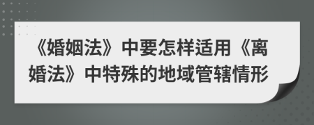 《婚姻法》中要怎樣適用《離婚法》中特殊的地域管轄情形