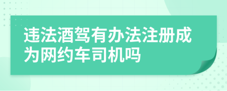違法酒駕有辦法注冊成為網(wǎng)約車司機嗎