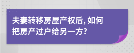 夫妻轉(zhuǎn)移房屋產(chǎn)權(quán)后, 如何把房產(chǎn)過戶給另一方?
