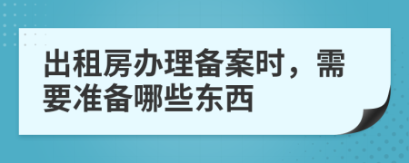 出租房辦理備案時，需要準備哪些東西