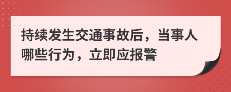 持續(xù)發(fā)生交通事故后，當(dāng)事人哪些行為，立即應(yīng)報(bào)警