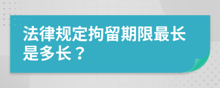 法律規(guī)定拘留期限最長(zhǎng)是多長(zhǎng)？