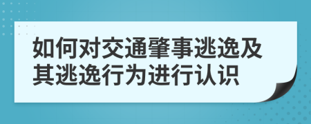 如何對交通肇事逃逸及其逃逸行為進行認識
