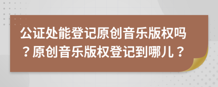 公證處能登記原創(chuàng)音樂版權(quán)嗎？原創(chuàng)音樂版權(quán)登記到哪兒？