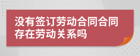 沒有簽訂勞動合同合同存在勞動關(guān)系嗎