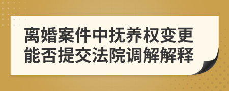 離婚案件中撫養(yǎng)權(quán)變更能否提交法院調(diào)解解釋