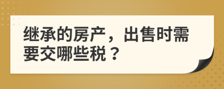 繼承的房產(chǎn)，出售時(shí)需要交哪些稅？