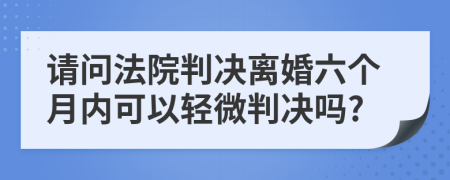 請問法院判決離婚六個(gè)月內(nèi)可以輕微判決嗎?