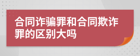 合同詐騙罪和合同欺詐罪的區(qū)別大嗎