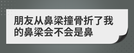 朋友從鼻梁撞骨折了我的鼻梁會(huì)不會(huì)是鼻