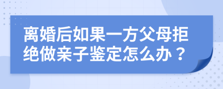 離婚后如果一方父母拒絕做親子鑒定怎么辦？