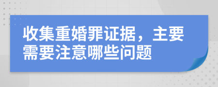 收集重婚罪證據，主要需要注意哪些問題