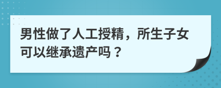 男性做了人工授精，所生子女可以繼承遺產(chǎn)嗎？