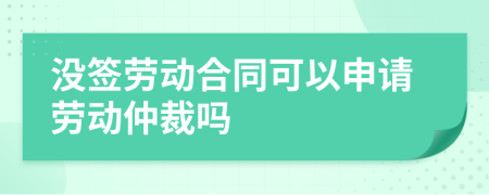 沒簽勞動合同可以申請勞動仲裁嗎