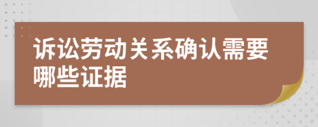 訴訟勞動關(guān)系確認(rèn)需要哪些證據(jù)