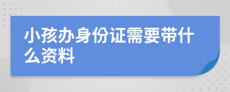 小孩辦身份證需要帶什么資料