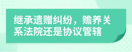 繼承遺贈糾紛，贍養(yǎng)關(guān)系法院還是協(xié)議管轄