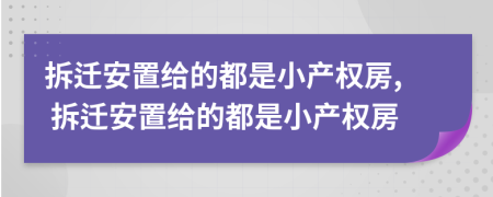 拆遷安置給的都是小產(chǎn)權(quán)房, 拆遷安置給的都是小產(chǎn)權(quán)房