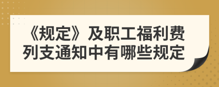 《規(guī)定》及職工福利費(fèi)列支通知中有哪些規(guī)定