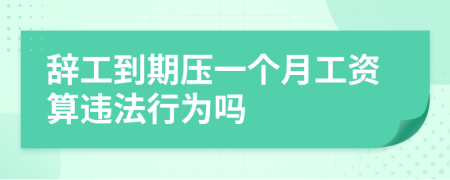 辭工到期壓一個月工資算違法行為嗎