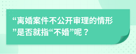 “離婚案件不公開(kāi)審理的情形”是否就指“不婚”呢？