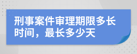 刑事案件審理期限多長(zhǎng)時(shí)間，最長(zhǎng)多少天