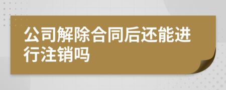 公司解除合同后還能進行注銷嗎