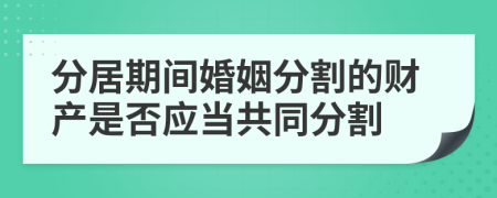 分居期間婚姻分割的財(cái)產(chǎn)是否應(yīng)當(dāng)共同分割