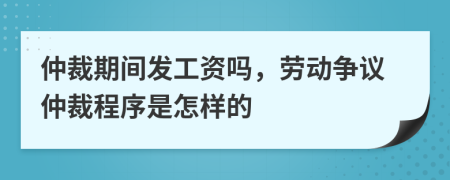 仲裁期間發(fā)工資嗎，勞動爭議仲裁程序是怎樣的