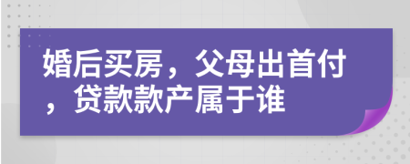 婚后買房，父母出首付，貸款款產(chǎn)屬于誰