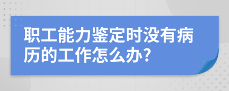 職工能力鑒定時沒有病歷的工作怎么辦?