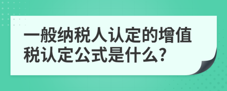 一般納稅人認(rèn)定的增值稅認(rèn)定公式是什么?